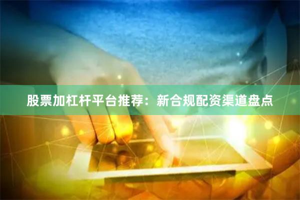 股票加杠杆平台推荐：新合规配资渠道盘点