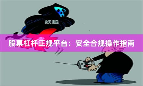 股票杠杆正规平台：安全合规操作指南