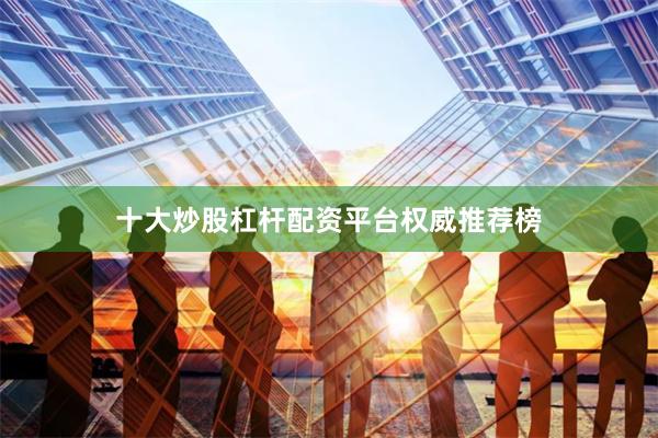 十大炒股杠杆配资平台权威推荐榜