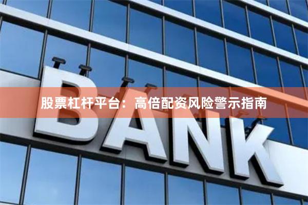 股票杠杆平台：高倍配资风险警示指南