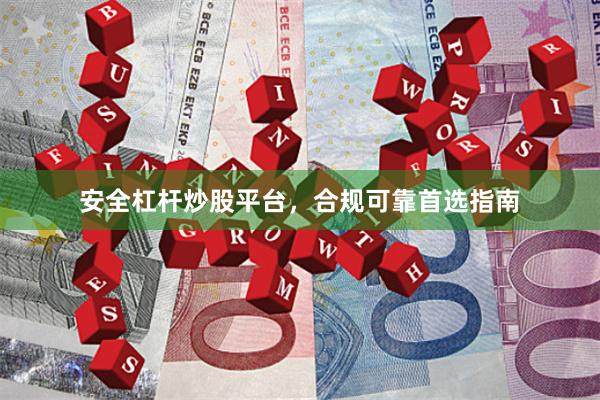 安全杠杆炒股平台，合规可靠首选指南