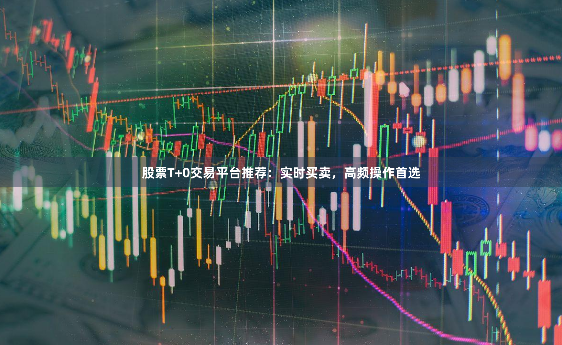 股票T+0交易平台推荐：实时买卖，高频操作首选