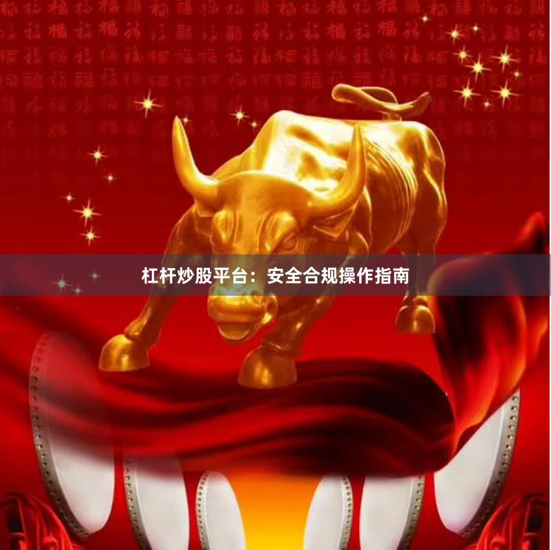 杠杆炒股平台：安全合规操作指南