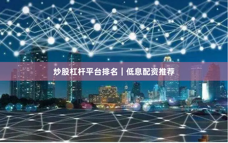炒股杠杆平台排名｜低息配资推荐