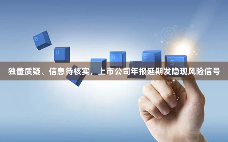 独董质疑、信息待核实，上市公司年报延期发隐现风险信号