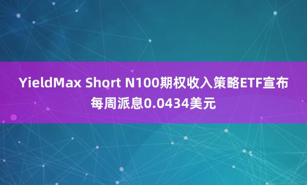 YieldMax Short N100期权收入策略ETF宣布每周派息0.0434美元