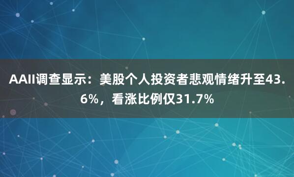 AAII调查显示：美股个人投资者悲观情绪升至43.6%，看涨比例仅31.7%