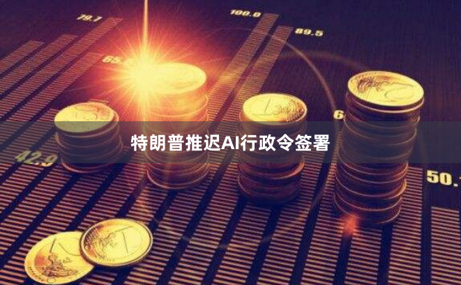 特朗普推迟AI行政令签署