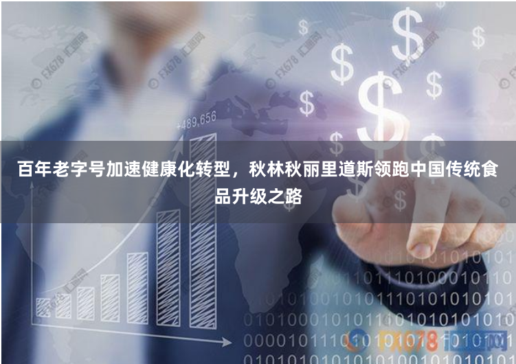 百年老字号加速健康化转型，秋林秋丽里道斯领跑中国传统食品升级之路