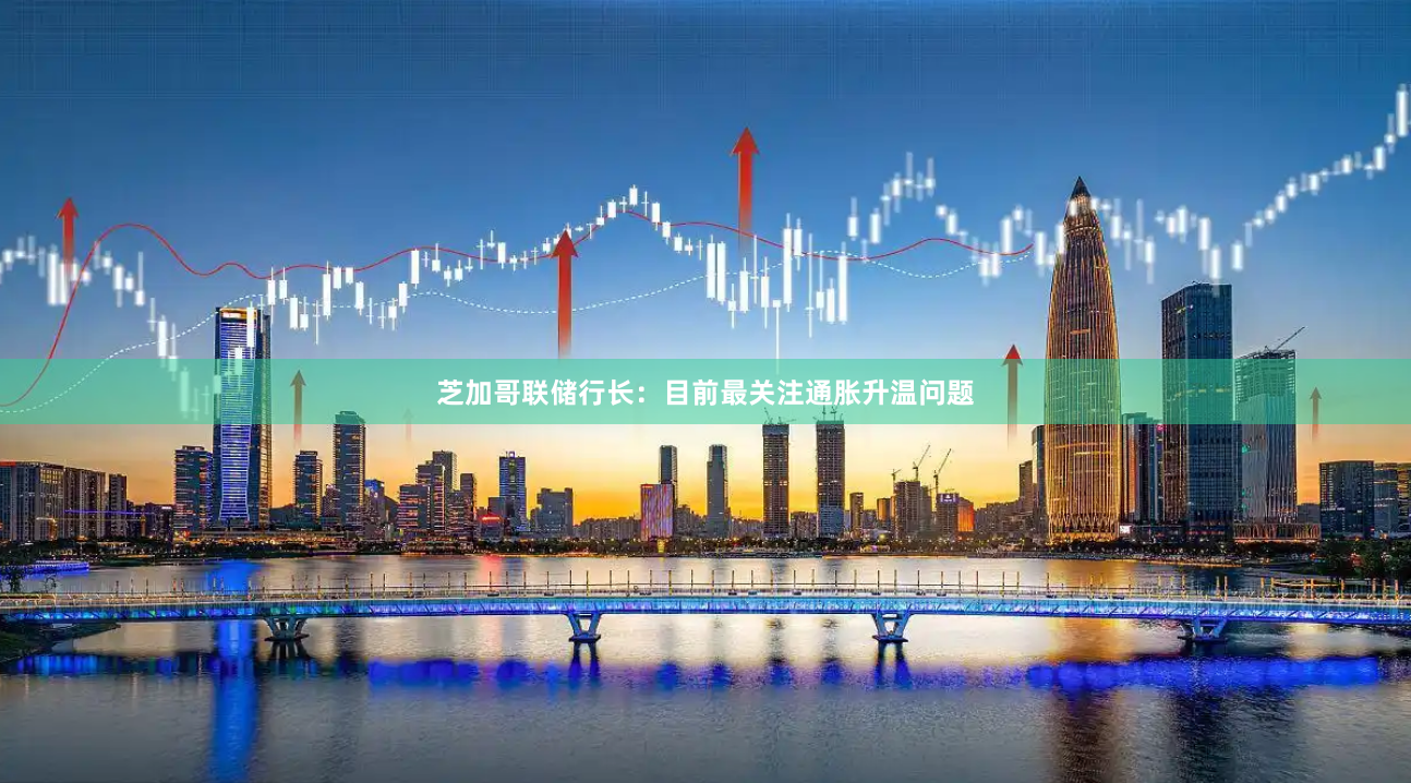 芝加哥联储行长：目前最关注通胀升温问题
