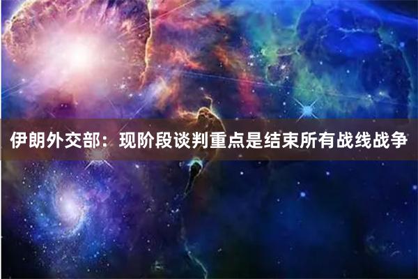 伊朗外交部：现阶段谈判重点是结束所有战线战争