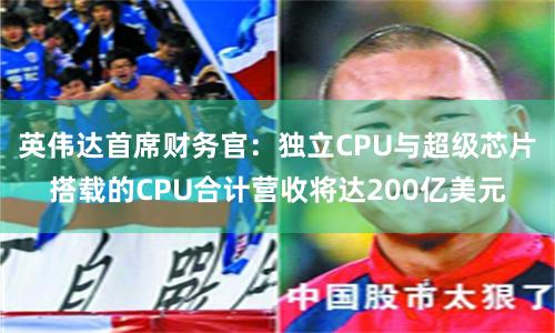 英伟达首席财务官：独立CPU与超级芯片搭载的CPU合计营收将达200亿美元