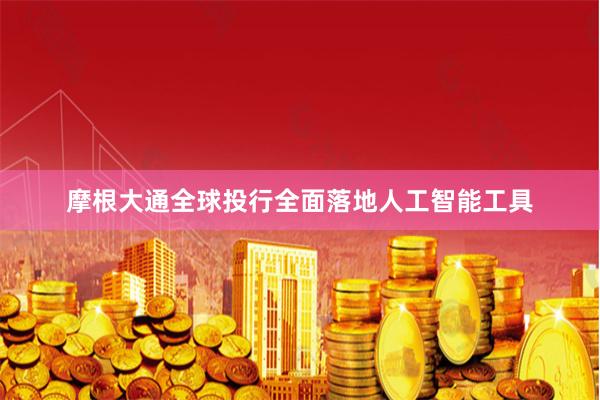 摩根大通全球投行全面落地人工智能工具