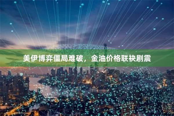 美伊博弈僵局难破，金油价格联袂剧震