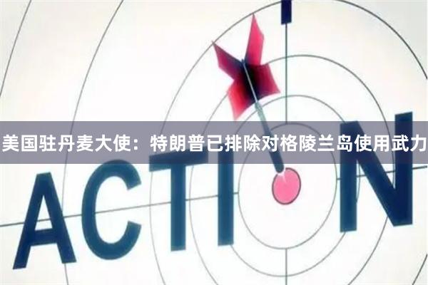 美国驻丹麦大使：特朗普已排除对格陵兰岛使用武力