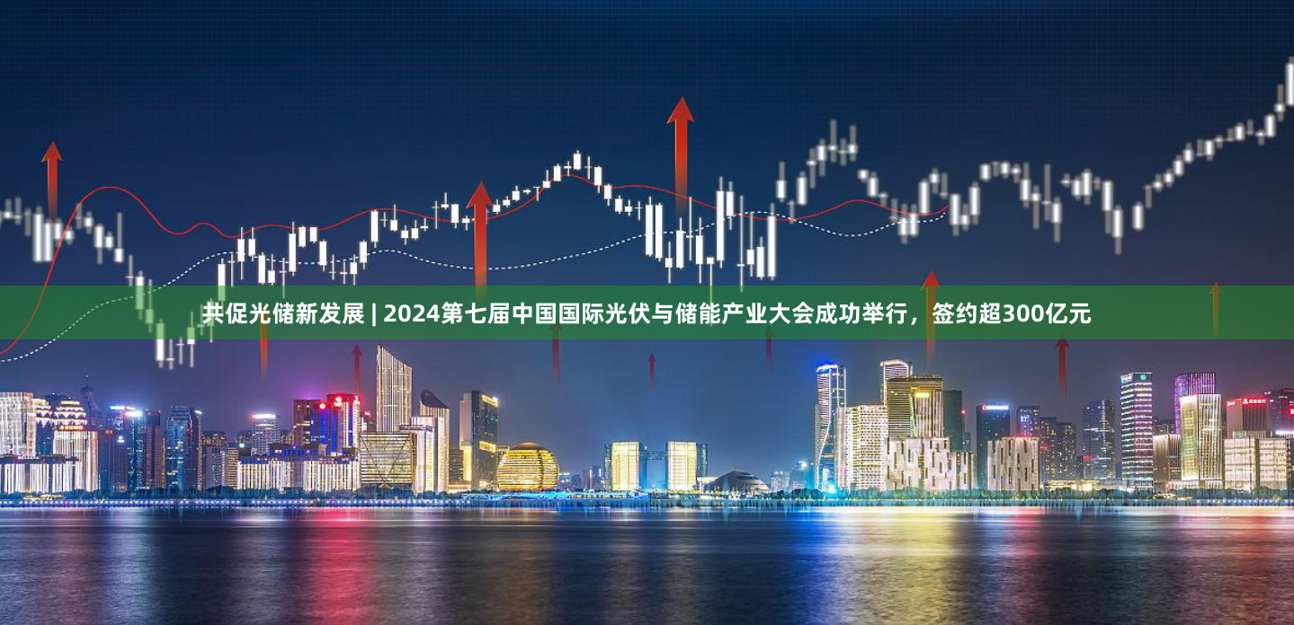 共促光储新发展 | 2024第七届中国国际光伏与储能产业大会成功举行，签约超300亿元