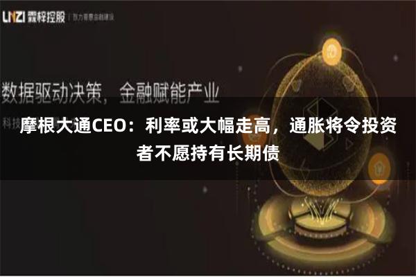 摩根大通CEO：利率或大幅走高，通胀将令投资者不愿持有长期债