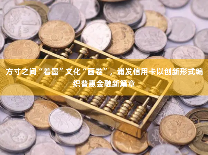 方寸之间“着墨”文化“画卷”，浦发信用卡以创新形式编织普惠金融新篇章