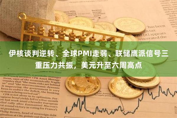 伊核谈判逆转、全球PMI走弱、联储鹰派信号三重压力共振，美元升至六周高点