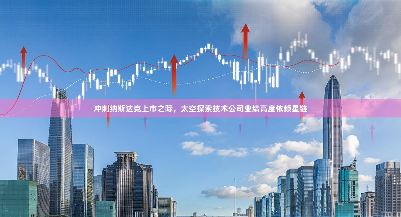 冲刺纳斯达克上市之际，太空探索技术公司业绩高度依赖星链