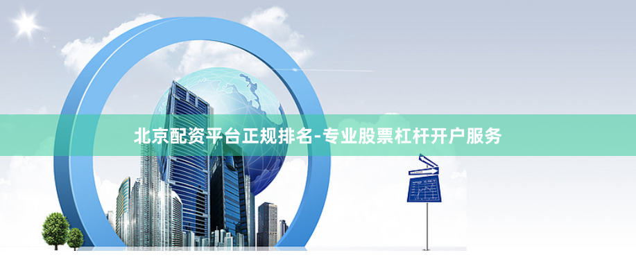 北京配资平台正规排名-专业股票杠杆开户服务