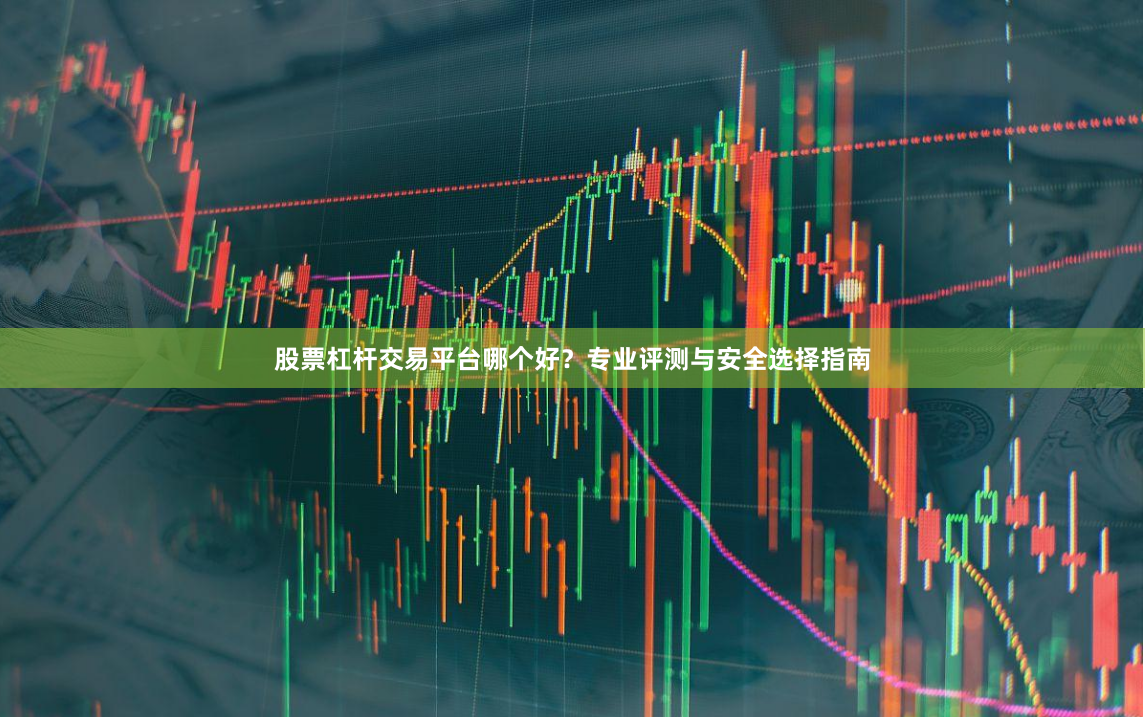股票杠杆交易平台哪个好？专业评测与安全选择指南