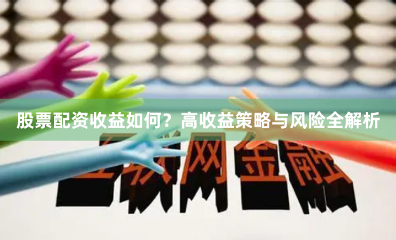 股票配资收益如何？高收益策略与风险全解析