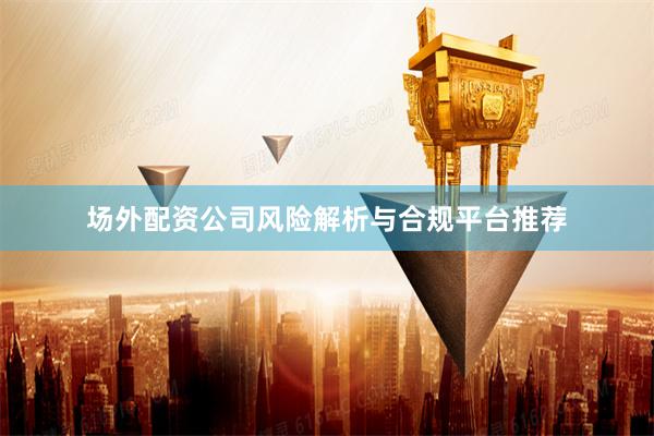 场外配资公司风险解析与合规平台推荐