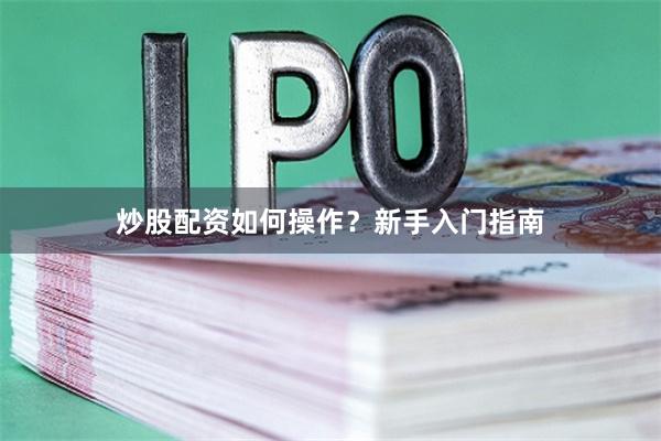 炒股配资如何操作？新手入门指南