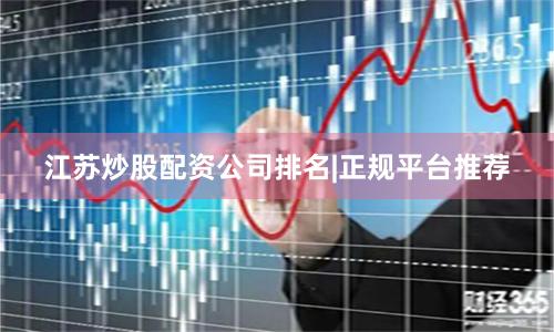 江苏炒股配资公司排名|正规平台推荐