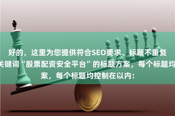 好的，这里为您提供符合SEO要求、标题不重复且包含核心关键词“股票配资安全平台”的标题方案，每个标题均控制在以内：